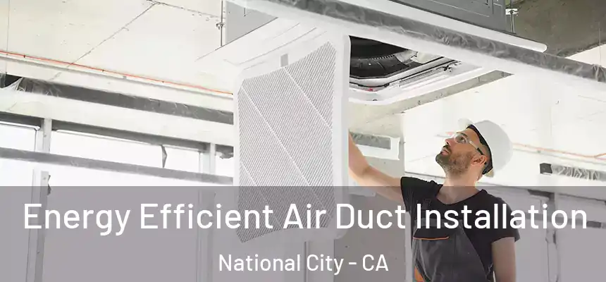  Energy Efficient Air Duct Installation National City - CA